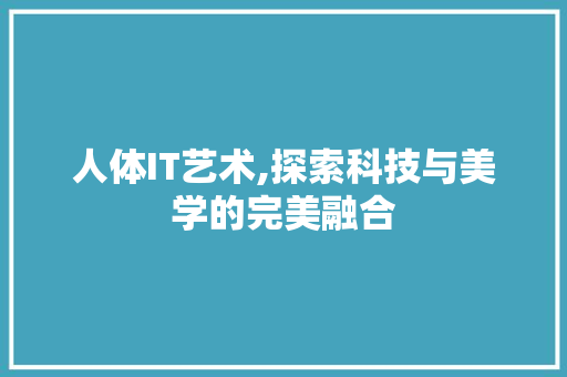 人体IT艺术,探索科技与美学的完美融合