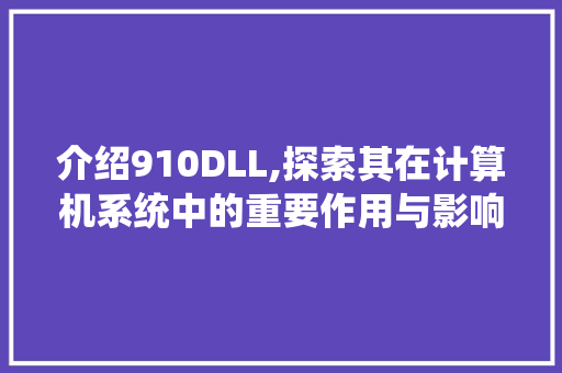 介绍910DLL,探索其在计算机系统中的重要作用与影响