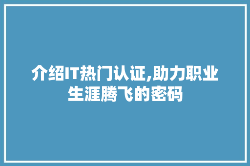 介绍IT热门认证,助力职业生涯腾飞的密码