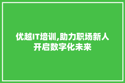 优越IT培训,助力职场新人开启数字化未来