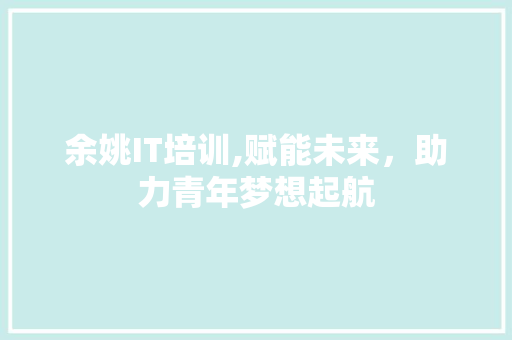 余姚IT培训,赋能未来，助力青年梦想起航
