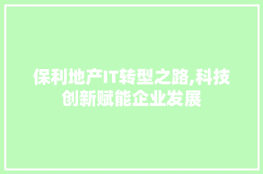 保利地产IT转型之路,科技创新赋能企业发展 植物种类