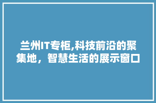 兰州IT专柜,科技前沿的聚集地，智慧生活的展示窗口 种植技巧