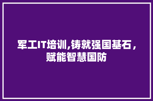 军工IT培训,铸就强国基石，赋能智慧国防