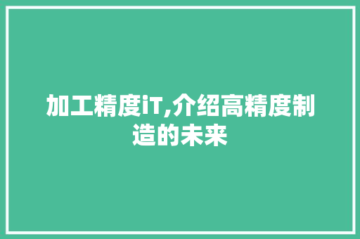 加工精度iT,介绍高精度制造的未来