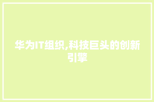 华为IT组织,科技巨头的创新引擎