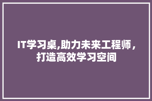 IT学习桌,助力未来工程师，打造高效学习空间