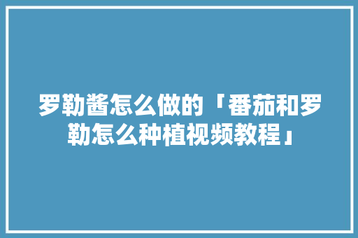 罗勒酱怎么做的「番茄和罗勒怎么种植视频教程」 罗勒酱怎么做的「番茄和罗勒怎么种植视频教程」 种植技巧