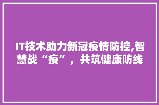 IT技术助力新冠疫情防控,智慧战“疫”，共筑健康防线