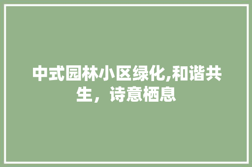 中式园林小区绿化,和谐共生，诗意栖息