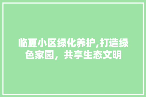 临夏小区绿化养护,打造绿色家园，共享生态文明