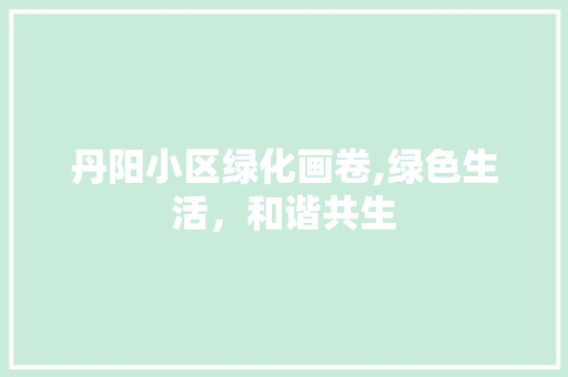丹阳小区绿化画卷,绿色生活，和谐共生
