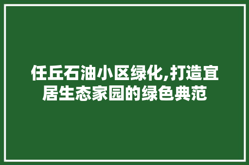 任丘石油小区绿化,打造宜居生态家园的绿色典范