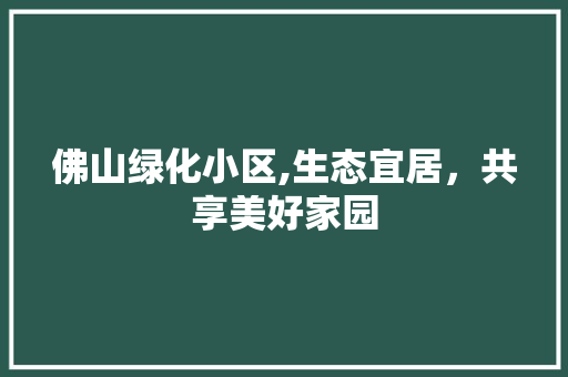 佛山绿化小区,生态宜居，共享美好家园