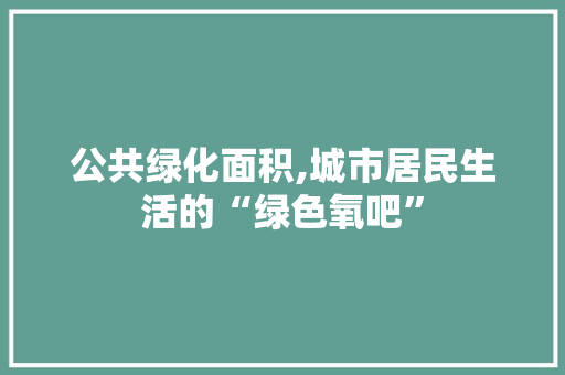 公共绿化面积,城市居民生活的“绿色氧吧”