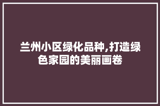 兰州小区绿化品种,打造绿色家园的美丽画卷 番茄病虫害防治