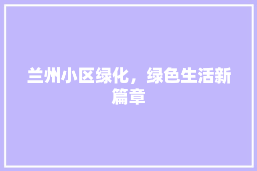 兰州小区绿化，绿色生活新篇章