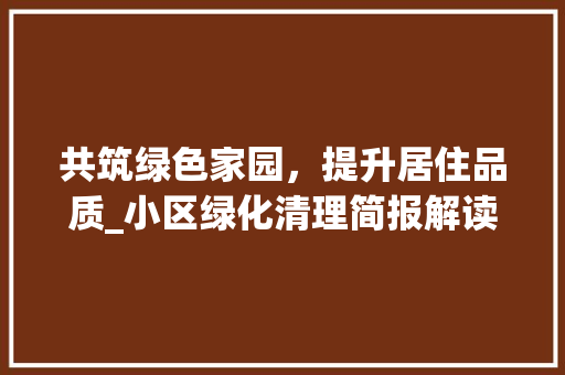 共筑绿色家园，提升居住品质_小区绿化清理简报解读