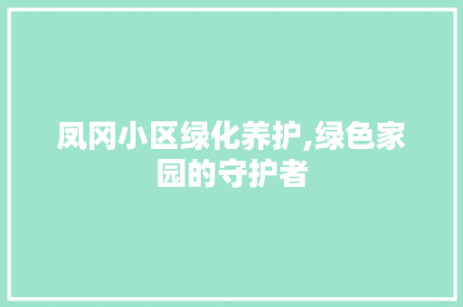 凤冈小区绿化养护,绿色家园的守护者 种植技巧