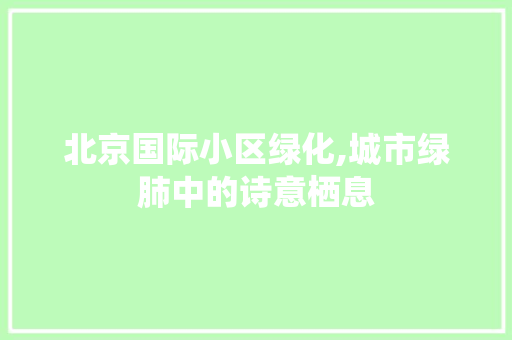 北京国际小区绿化,城市绿肺中的诗意栖息 番茄种植技巧
