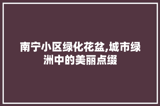 南宁小区绿化花盆,城市绿洲中的美丽点缀
