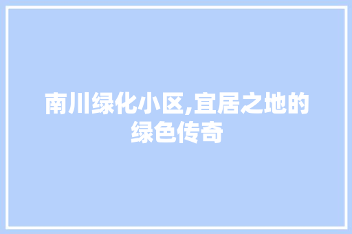 南川绿化小区,宜居之地的绿色传奇 土壤施肥