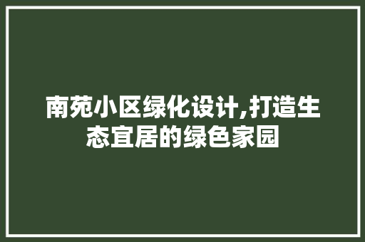 南苑小区绿化设计,打造生态宜居的绿色家园