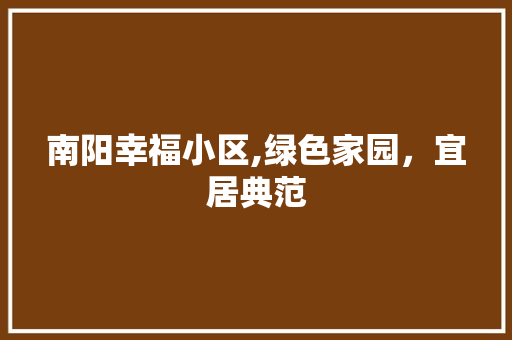 南阳幸福小区,绿色家园，宜居典范 农业常识