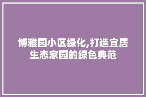 博雅园小区绿化,打造宜居生态家园的绿色典范