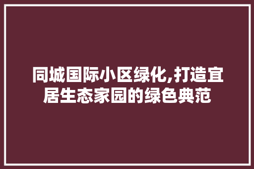 同城国际小区绿化,打造宜居生态家园的绿色典范 番茄病虫害防治