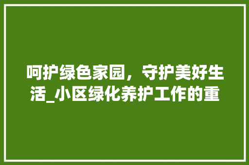 呵护绿色家园，守护美好生活_小区绿化养护工作的重要性与实施步骤