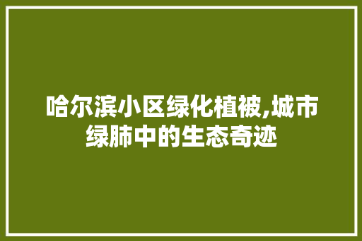 哈尔滨小区绿化植被,城市绿肺中的生态奇迹