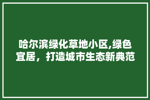 哈尔滨绿化草地小区,绿色宜居，打造城市生态新典范 农业常识