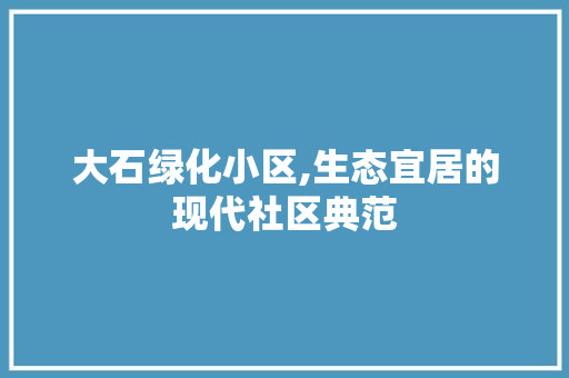 大石绿化小区,生态宜居的现代社区典范 植物种类