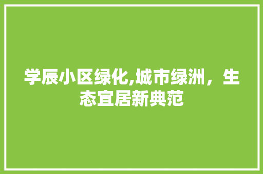 学辰小区绿化,城市绿洲，生态宜居新典范