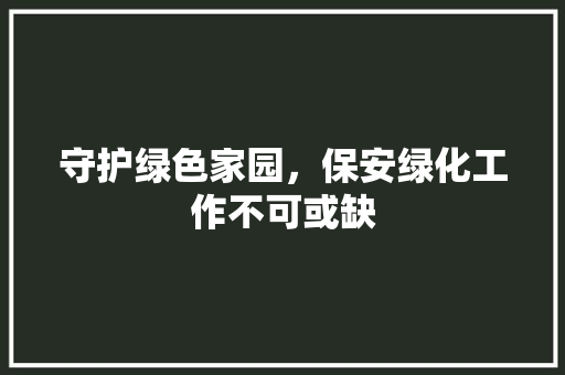 守护绿色家园，保安绿化工作不可或缺