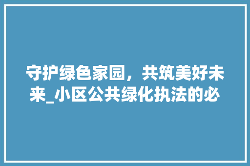 守护绿色家园，共筑美好未来_小区公共绿化执法的必要性与方法探索 种植技巧