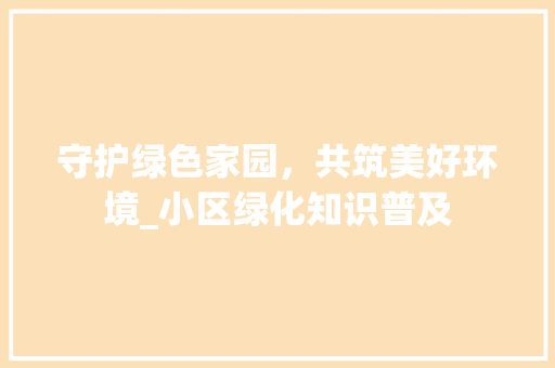 守护绿色家园，共筑美好环境_小区绿化知识普及 土壤施肥