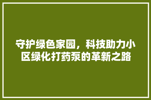 守护绿色家园，科技助力小区绿化打药泵的革新之路