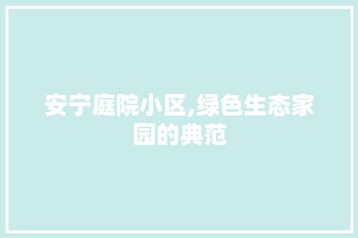 安宁庭院小区,绿色生态家园的典范