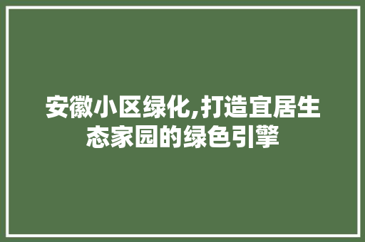 安徽小区绿化,打造宜居生态家园的绿色引擎