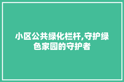 小区公共绿化栏杆,守护绿色家园的守护者 土壤施肥