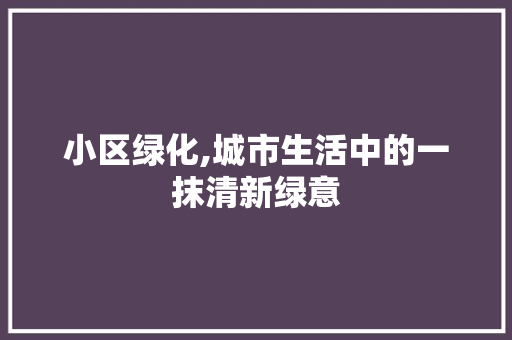 小区绿化,城市生活中的一抹清新绿意