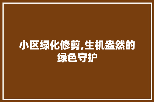 小区绿化修剪,生机盎然的绿色守护 种植技巧