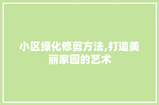 小区绿化修剪方法,打造美丽家园的艺术