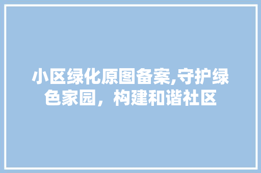 小区绿化原图备案,守护绿色家园，构建和谐社区 植物种类