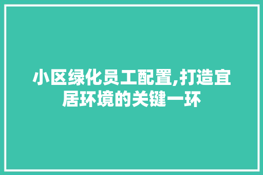 小区绿化员工配置,打造宜居环境的关键一环
