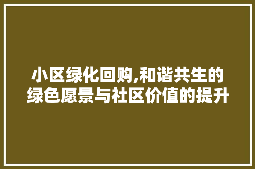 小区绿化回购,和谐共生的绿色愿景与社区价值的提升 植物种类