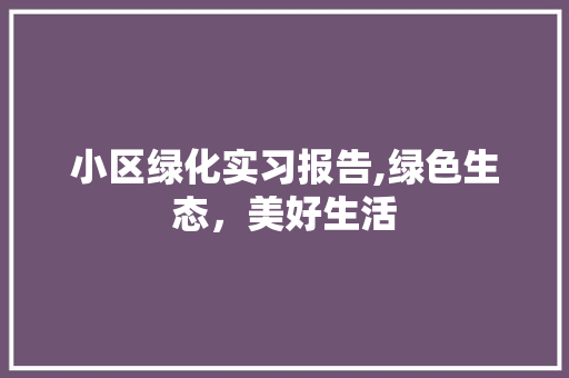 小区绿化实习报告,绿色生态，美好生活 植物种类