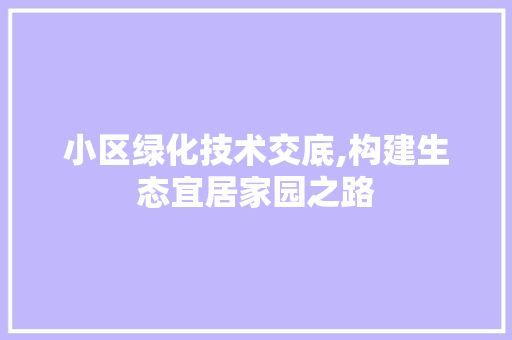 小区绿化技术交底,构建生态宜居家园之路